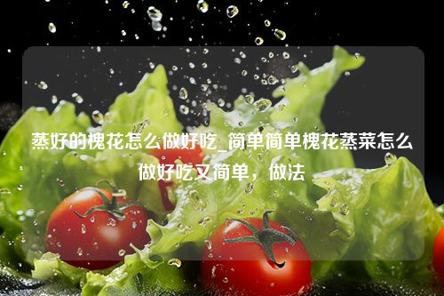蒸好的槐花怎么做好吃_简单简单槐花蒸菜怎么做好吃又简单，做法
